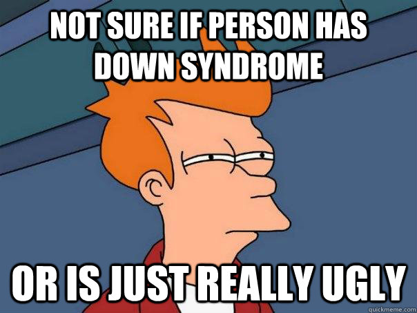 Not sure if person has down syndrome Or is just really ugly - Not sure if person has down syndrome Or is just really ugly  Futurama Fry