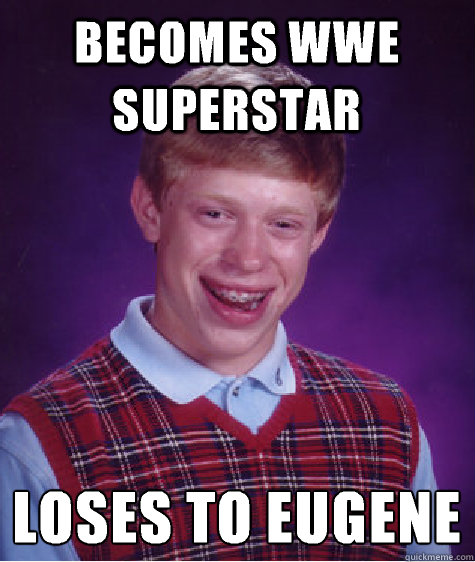 Becomes wwe superstar Loses to Eugene
 - Becomes wwe superstar Loses to Eugene
  Bad Luck Brian