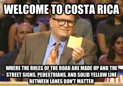 Welcome to Costa Rica Where the rules of the road are made up and the street signs, pedestrians, and solid yellow line between lanes don't matter  Whose Line Is It Anyway Meme