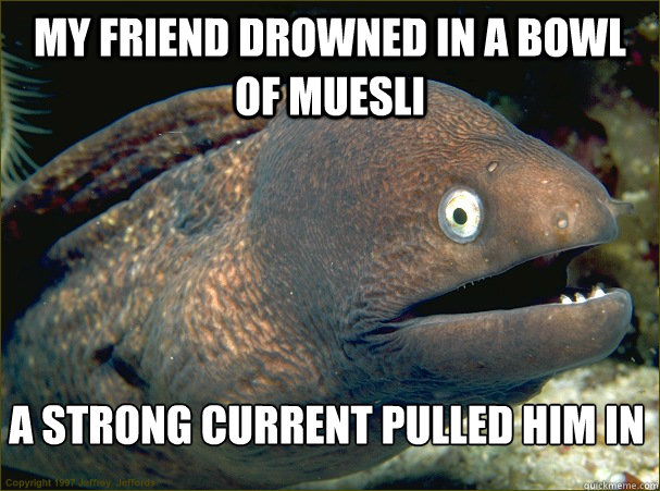 My friend drowned in a bowl of muesli A strong current pulled him in - My friend drowned in a bowl of muesli A strong current pulled him in  Bad Joke Eel