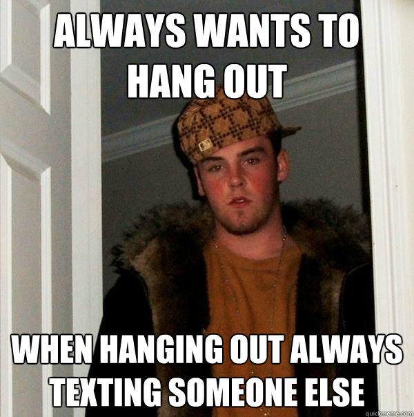 Always wants to hang out when hanging out always texting someone else  Scumbag Steve