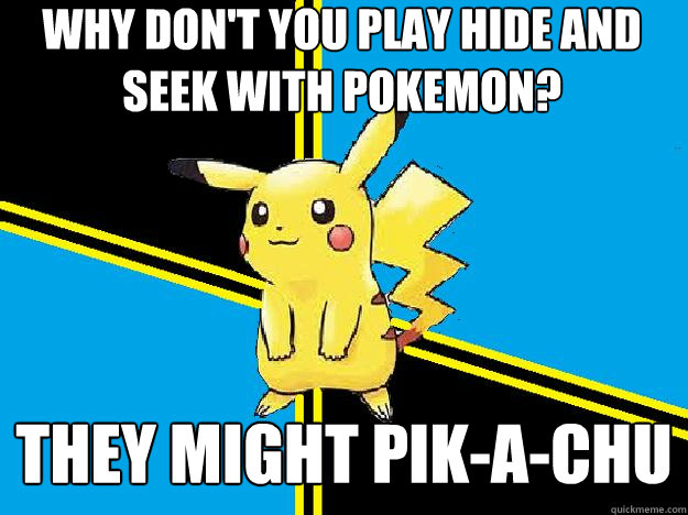 Why don't you play hide and seek with Pokemon? They might pik-a-chu  BAMF Pikachu