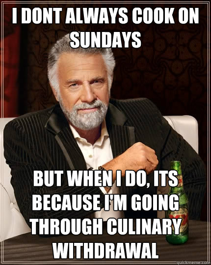 I dont always cook on Sundays But when i do, its because I'm going through culinary withdrawal  - I dont always cook on Sundays But when i do, its because I'm going through culinary withdrawal   The Most Interesting Man In The World