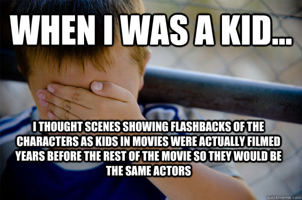 WHEN I WAS A KID... i thought scenes showing flashbacks of the characters as kids in movies were actually filmed years before the rest of the movie so they would be the same actors  Confession kid