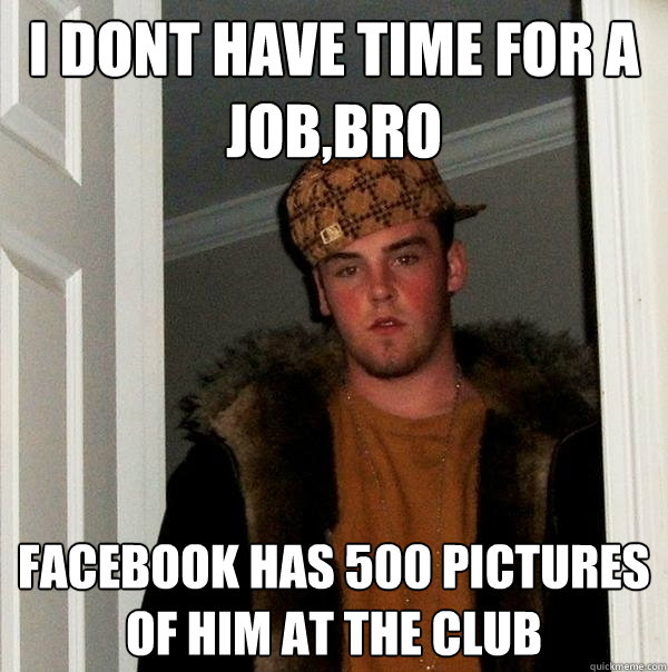 i dont have time for a job,bro facebook has 500 pictures of him at the club   Scumbag Steve