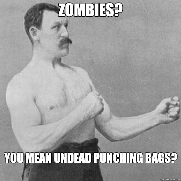 Zombies? You mean undead punching bags?
  overly manly man