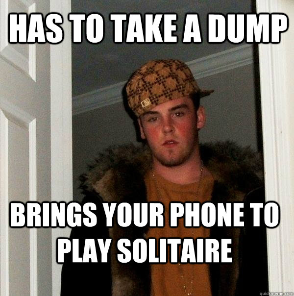 Has to take a dump Brings your phone to play solitaire - Has to take a dump Brings your phone to play solitaire  Scumbag Steve