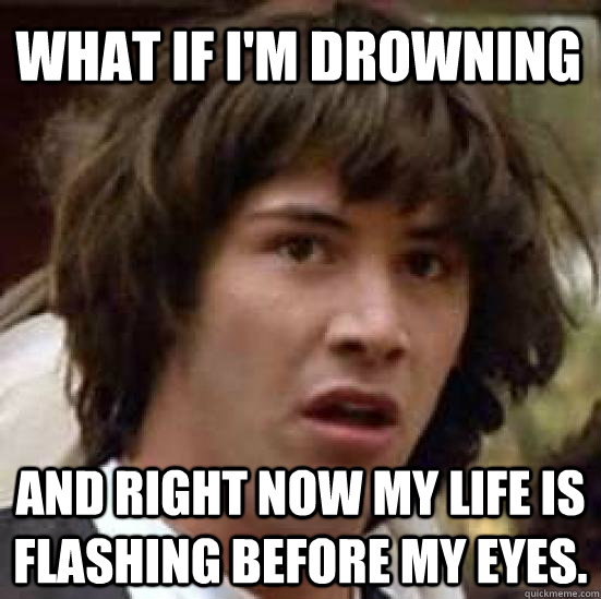 What if I'm drowning and right now my life is flashing before my eyes.  conspiracy keanu