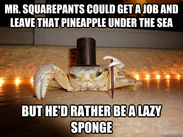 Mr. squarepants could get a job and leave that pineapple under the sea but he'd rather be a lazy sponge  Fancy Crab