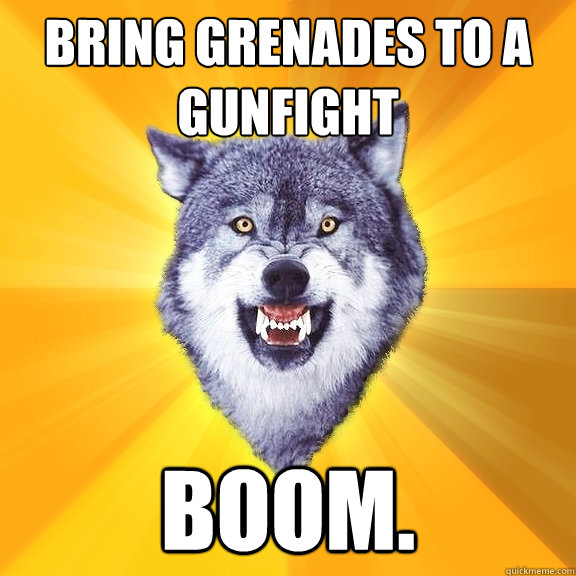 bring grenades to a gunfight Boom.  Courage Wolf