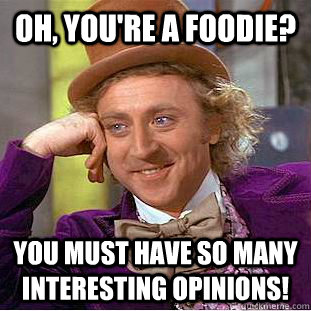 Oh, you're a foodie? You must have so many interesting opinions!  Creepy Wonka