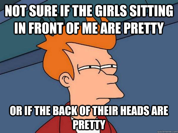 Not sure if the girls sitting in front of me are pretty Or if the back of their heads are pretty  Futurama Fry