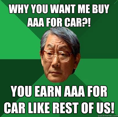 Why you want me buy
AAA for car?! You earn AAA for car like rest of us! - Why you want me buy
AAA for car?! You earn AAA for car like rest of us!  High Expectations Asian Father