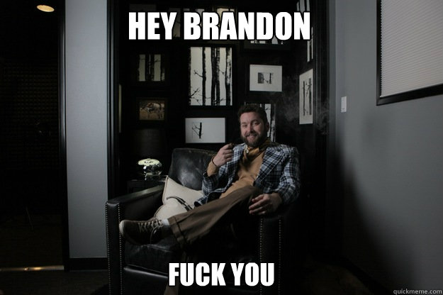 Hey Brandon Fuck you  benevolent bro burnie