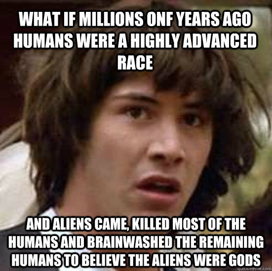 What if millions onf years ago humans were a highly advanced race And aliens came, killed most of the humans and brainwashed the remaining humans to believe the aliens were gods  conspiracy keanu