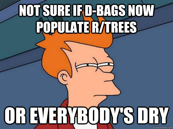 Not sure if D-bags now populate r/trees Or everybody's dry  Futurama Fry