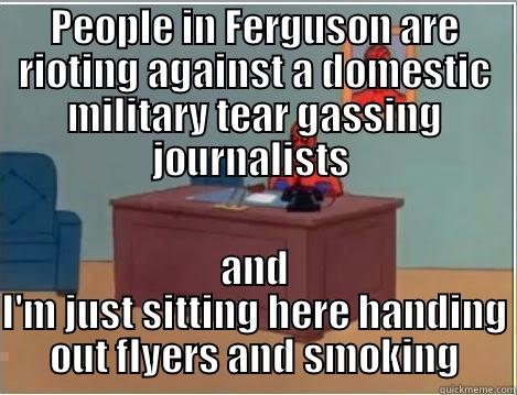 PEOPLE IN FERGUSON ARE RIOTING AGAINST A DOMESTIC MILITARY TEAR GASSING JOURNALISTS  AND I'M JUST SITTING HERE HANDING OUT FLYERS AND SMOKING Spiderman Desk