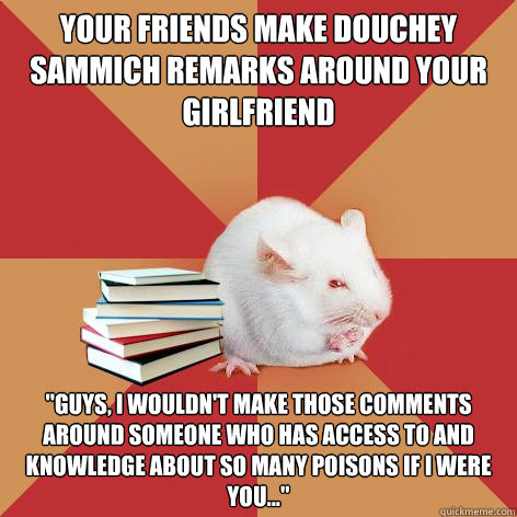 your friends make douchey sammich remarks around your girlfriend 