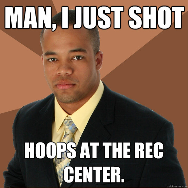 man, i just shot hoops at the rec center.  Successful Black Man