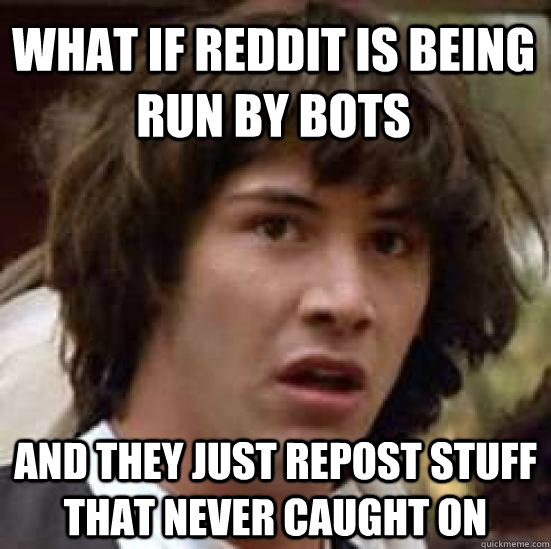 What if reddit is being run by bots and they just repost stuff that never caught on - What if reddit is being run by bots and they just repost stuff that never caught on  conspiracy keanu