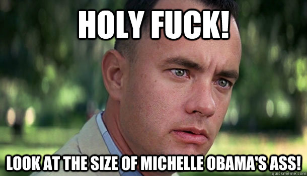 holy fuck! look at the size of michelle obama's ass!  Offensive Forrest Gump