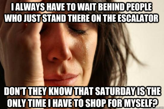 i always have to wait behind people who just stand there on the escalator don't they know that saturday is the only time I have to shop for myself?  First World Problems