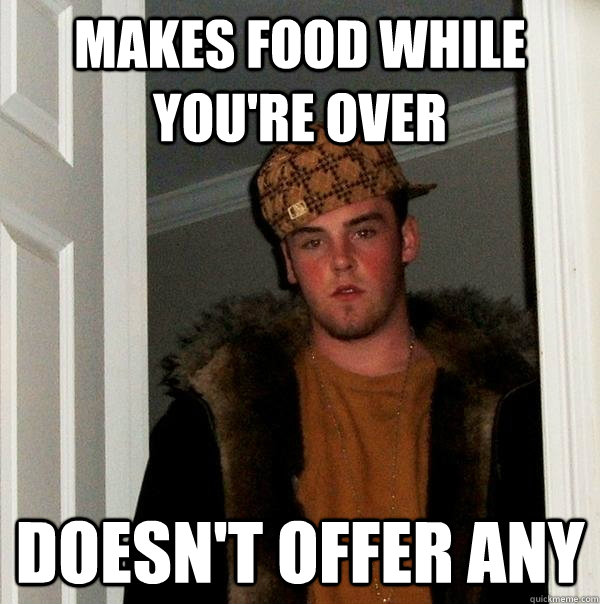 Makes food while you're over Doesn't offer any  Scumbag Steve