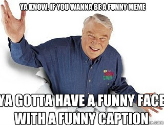 ya know, if you wanna be a funny meme ya gotta have a funny face with a funny caption  Obvious John Madden