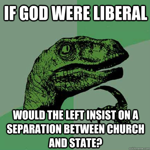 If God were liberal Would the left insist on a separation between church and state? - If God were liberal Would the left insist on a separation between church and state?  Philosoraptor