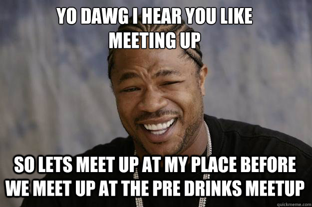 YO DAWG I HEAR YOU LIKE 
meeting up So lets meet up at my place before we meet up at the pre drinks meetup - YO DAWG I HEAR YOU LIKE 
meeting up So lets meet up at my place before we meet up at the pre drinks meetup  Xzibit meme
