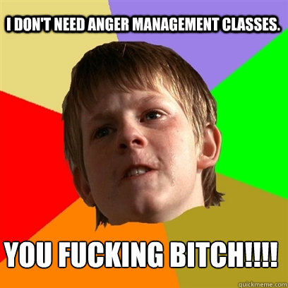 I don't need anger management classes. YOu fucking bitch!!!!  Angry School Boy