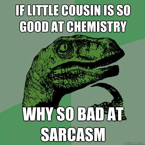 if little cousin is so good at chemistry why so bad at sarcasm  Philosoraptor