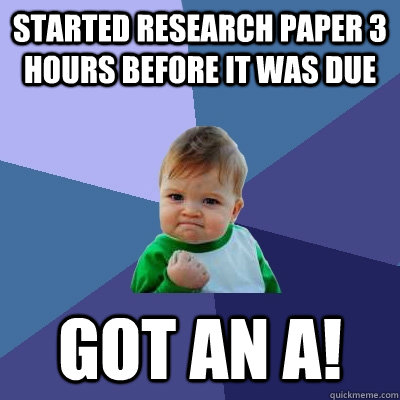 started research paper 3 hours before it was due got an a!  Success Kid