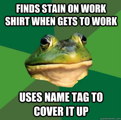 Finds stain on work shirt when gets to work uses name tag to cover it up - Finds stain on work shirt when gets to work uses name tag to cover it up  Foul Bachelor Frog