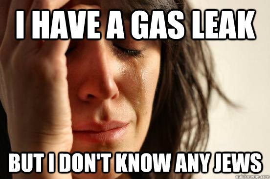 I have a gas leak But I don't know any jews - I have a gas leak But I don't know any jews  First World Problems