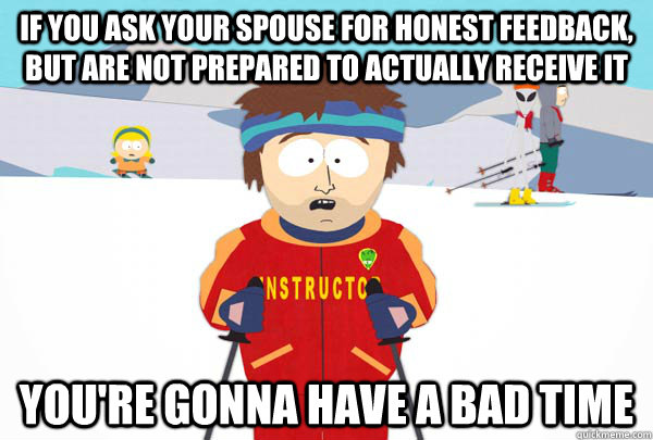 If you ask your spouse for honest feedback, but are not prepared to actually receive it You're gonna have a bad time - If you ask your spouse for honest feedback, but are not prepared to actually receive it You're gonna have a bad time  Super Cool Ski Instructor