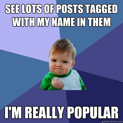 See lots of posts tagged with my name in them I'm really popular - See lots of posts tagged with my name in them I'm really popular  Success Kid