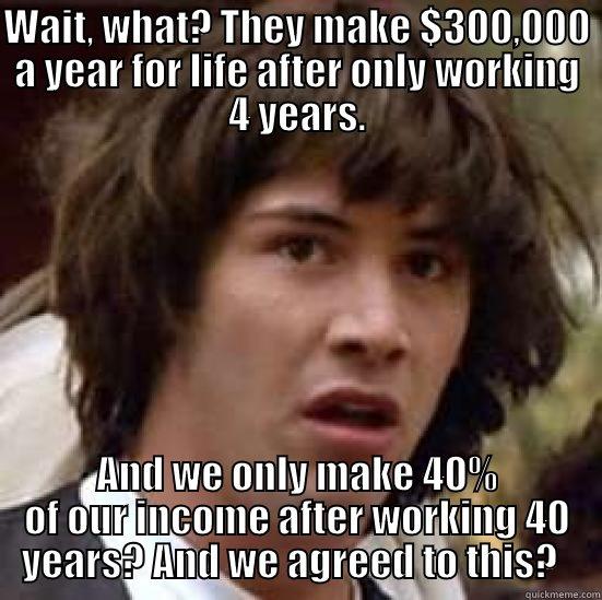 WAIT, WHAT? THEY MAKE $300,000 A YEAR FOR LIFE AFTER ONLY WORKING 4 YEARS. AND WE ONLY MAKE 40% OF OUR INCOME AFTER WORKING 40 YEARS? AND WE AGREED TO THIS?   conspiracy keanu