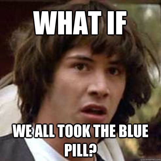 What if We all took the blue pill?  conspiracy keanu