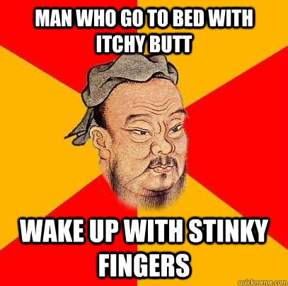 Man who go to bed with itchy butt wake up with stinky fingers  Confucius says