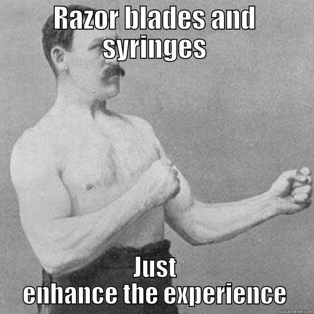 Razor blades and syringes - RAZOR BLADES AND SYRINGES JUST ENHANCE THE EXPERIENCE overly manly man