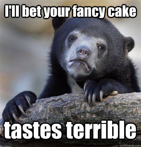 I'll bet your fancy cake tastes terrible  Confession Bear