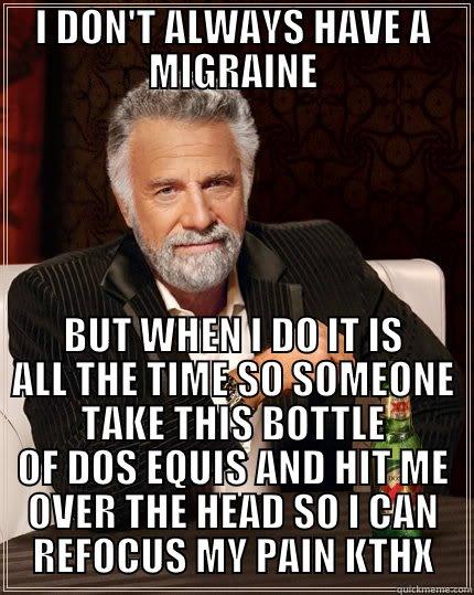 I DON'T ALWAYS HAVE A MIGRAINE BUT WHEN I DO IT IS ALL THE TIME SO SOMEONE TAKE THIS BOTTLE OF DOS EQUIS AND HIT ME OVER THE HEAD SO I CAN REFOCUS MY PAIN KTHX The Most Interesting Man In The World