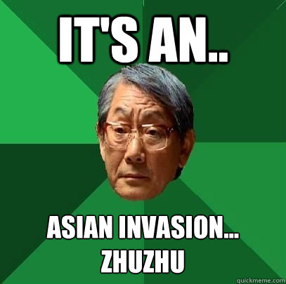 It's an.. Asian Invasion...
Zhuzhu  High Expectations Asian Father