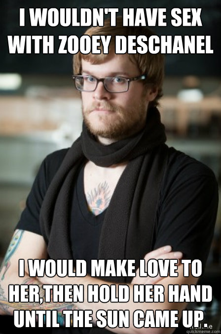 I WOULDN'T HAVE SEX WITH ZOOEY DESCHANEL I WOULD MAKE LOVE TO HER,THEN HOLD HER HAND UNTIL THE SUN CAME UP. - I WOULDN'T HAVE SEX WITH ZOOEY DESCHANEL I WOULD MAKE LOVE TO HER,THEN HOLD HER HAND UNTIL THE SUN CAME UP.  HIPSTERMEME