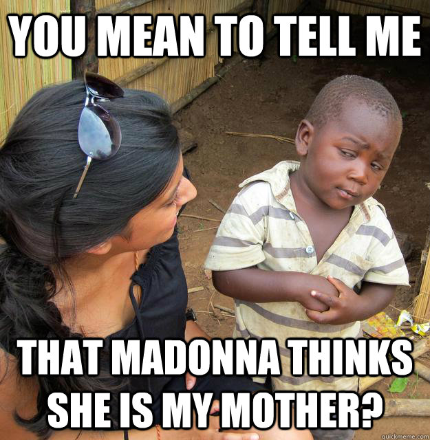 You mean to tell me that madonna thinks she is My mother? - You mean to tell me that madonna thinks she is My mother?  Skeptical Third World Child