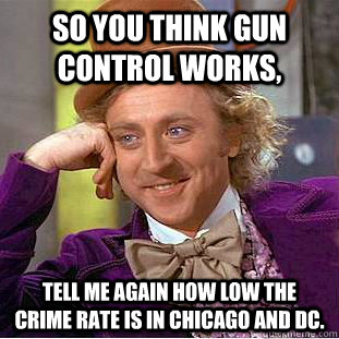 so you think gun control works, tell me again how low the crime rate is in Chicago and DC. - so you think gun control works, tell me again how low the crime rate is in Chicago and DC.  Condescending Wonka