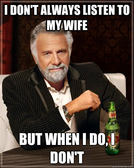 I don't always listen to my wife but when I do, i don't  The Most Interesting Man In The World