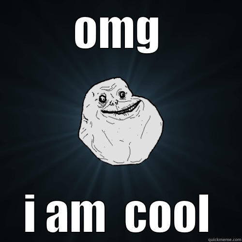 OMG I AM  COOL Forever Alone