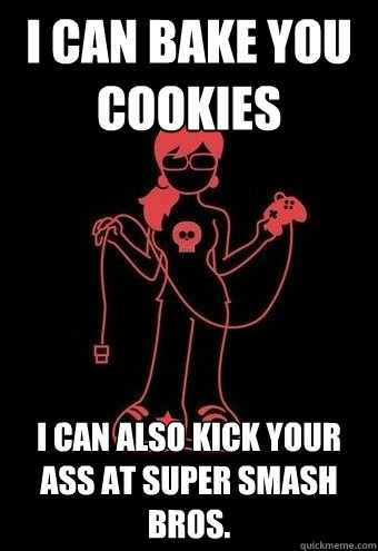 I can bake you cookies I can also kick your ass at Super Smash Bros.  